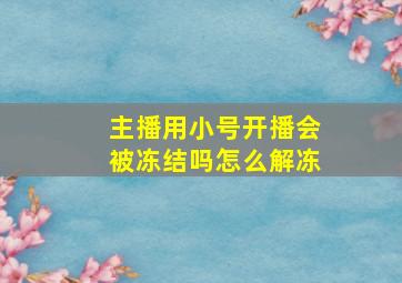 主播用小号开播会被冻结吗怎么解冻