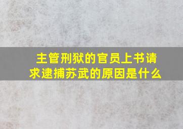 主管刑狱的官员上书请求逮捕苏武的原因是什么