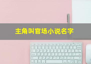 主角叫官场小说名字