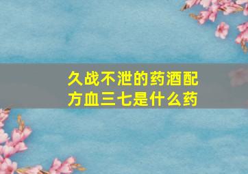 久战不泄的药酒配方血三七是什么药