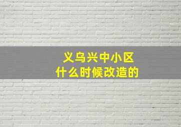 义乌兴中小区什么时候改造的