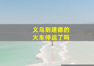 义乌到建德的火车停运了吗