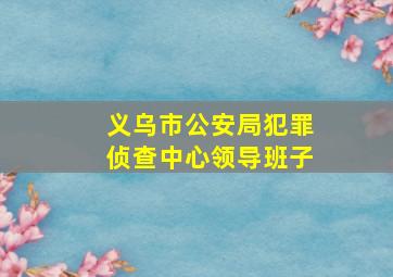 义乌市公安局犯罪侦查中心领导班子