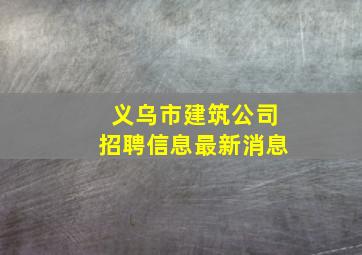 义乌市建筑公司招聘信息最新消息