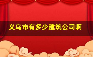 义乌市有多少建筑公司啊