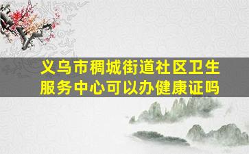 义乌市稠城街道社区卫生服务中心可以办健康证吗