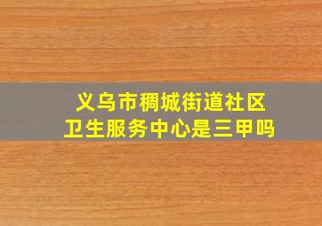 义乌市稠城街道社区卫生服务中心是三甲吗