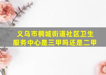 义乌市稠城街道社区卫生服务中心是三甲吗还是二甲