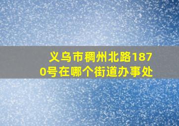 义乌市稠州北路1870号在哪个街道办事处