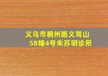 义乌市稠州路义驾山58幢4号朱苏明诊所