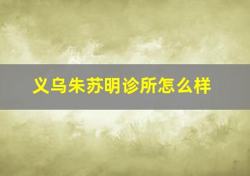 义乌朱苏明诊所怎么样