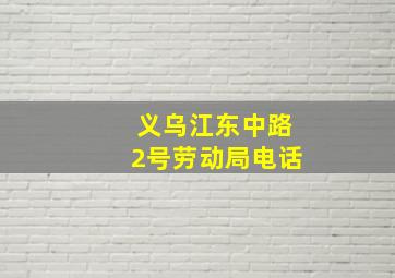 义乌江东中路2号劳动局电话