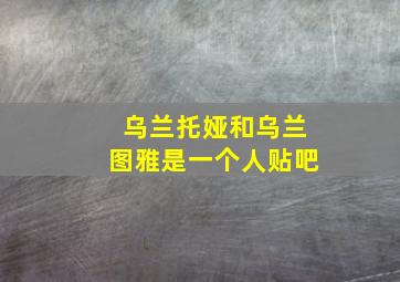 乌兰托娅和乌兰图雅是一个人贴吧