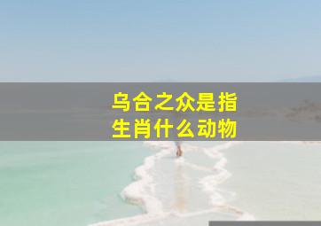 乌合之众是指生肖什么动物