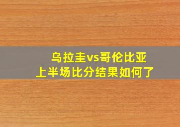 乌拉圭vs哥伦比亚上半场比分结果如何了