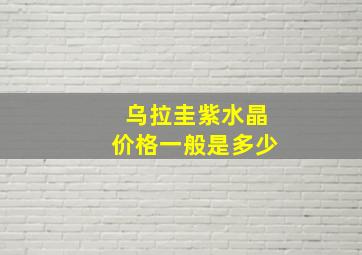 乌拉圭紫水晶价格一般是多少