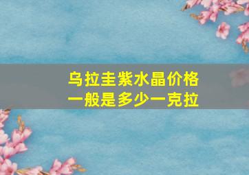 乌拉圭紫水晶价格一般是多少一克拉