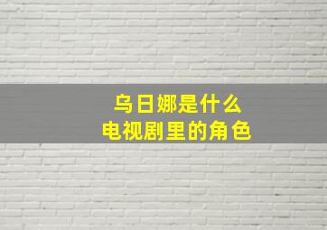 乌日娜是什么电视剧里的角色