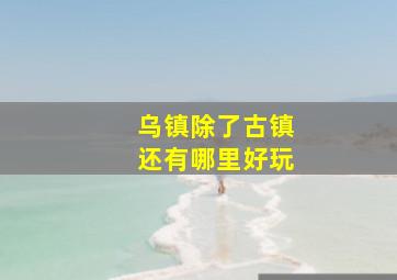 乌镇除了古镇还有哪里好玩