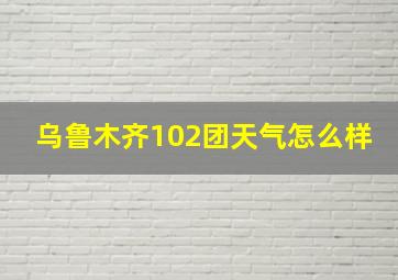 乌鲁木齐102团天气怎么样