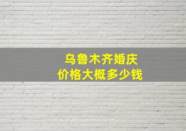 乌鲁木齐婚庆价格大概多少钱