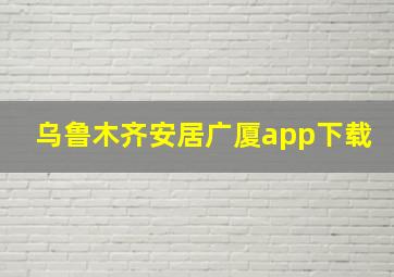 乌鲁木齐安居广厦app下载