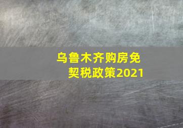 乌鲁木齐购房免契税政策2021