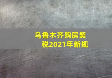 乌鲁木齐购房契税2021年新规