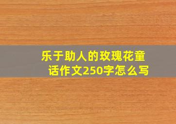 乐于助人的玫瑰花童话作文250字怎么写