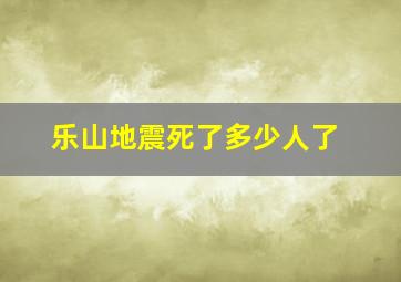 乐山地震死了多少人了