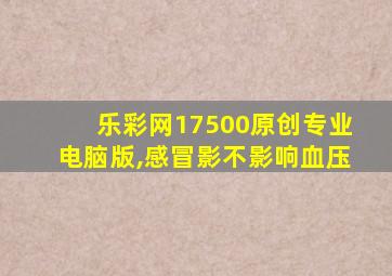 乐彩网17500原创专业电脑版,感冒影不影响血压