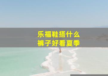 乐福鞋搭什么裤子好看夏季