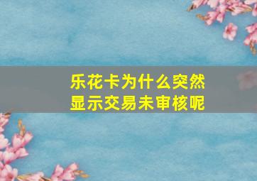 乐花卡为什么突然显示交易未审核呢