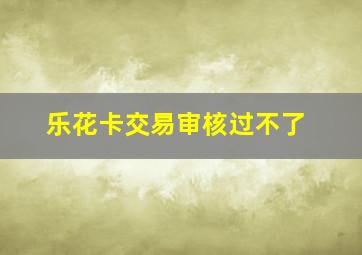 乐花卡交易审核过不了