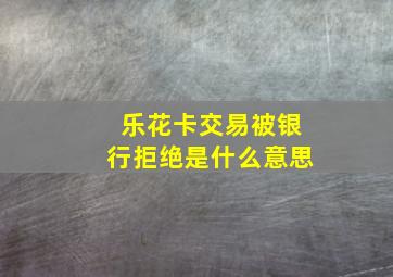 乐花卡交易被银行拒绝是什么意思