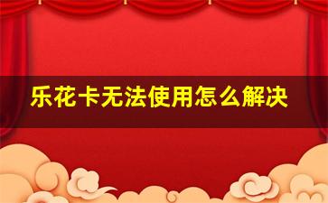 乐花卡无法使用怎么解决