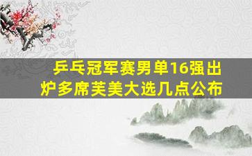 乒乓冠军赛男单16强出炉多席芙美大选几点公布