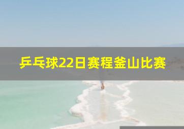 乒乓球22日赛程釜山比赛