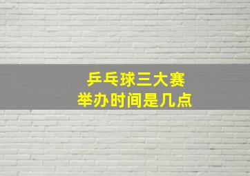 乒乓球三大赛举办时间是几点