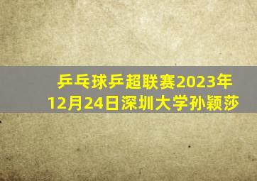 乒乓球乒超联赛2023年12月24日深圳大学孙颖莎