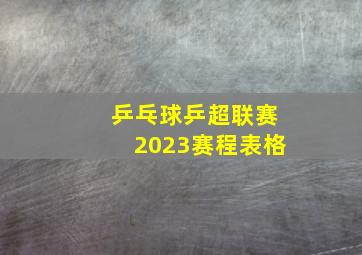 乒乓球乒超联赛2023赛程表格