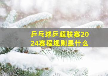 乒乓球乒超联赛2024赛程规则是什么