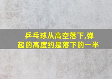 乒乓球从高空落下,弹起的高度约是落下的一半