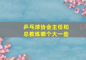 乒乓球协会主任和总教练哪个大一些