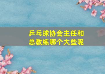 乒乓球协会主任和总教练哪个大些呢