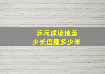 乒乓球场地至少长度是多少米