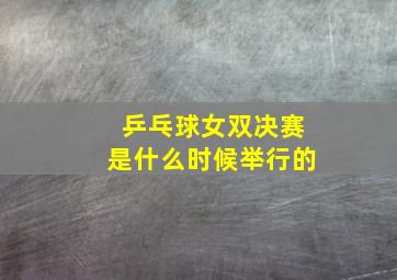 乒乓球女双决赛是什么时候举行的