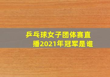 乒乓球女子团体赛直播2021年冠军是谁