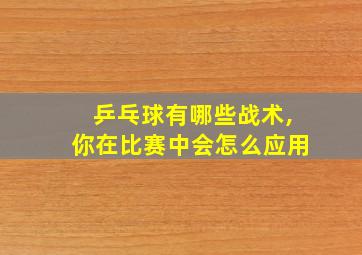 乒乓球有哪些战术,你在比赛中会怎么应用