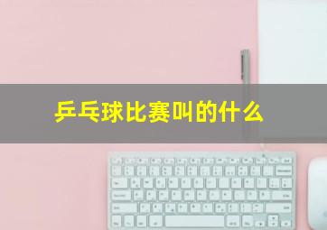 乒乓球比赛叫的什么